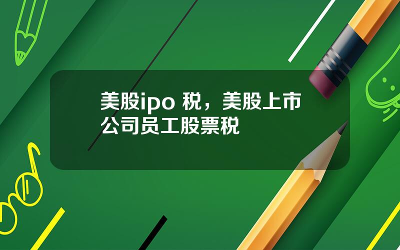 美股ipo 税，美股上市公司员工股票税